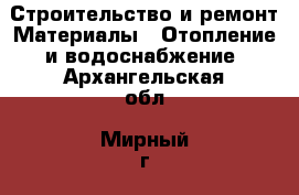 Строительство и ремонт Материалы - Отопление и водоснабжение. Архангельская обл.,Мирный г.